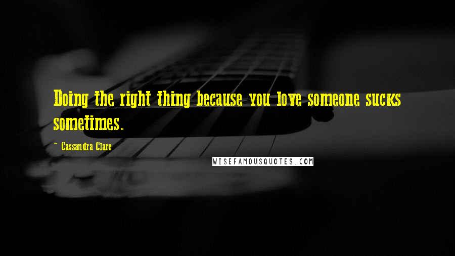 Cassandra Clare Quotes: Doing the right thing because you love someone sucks sometimes.