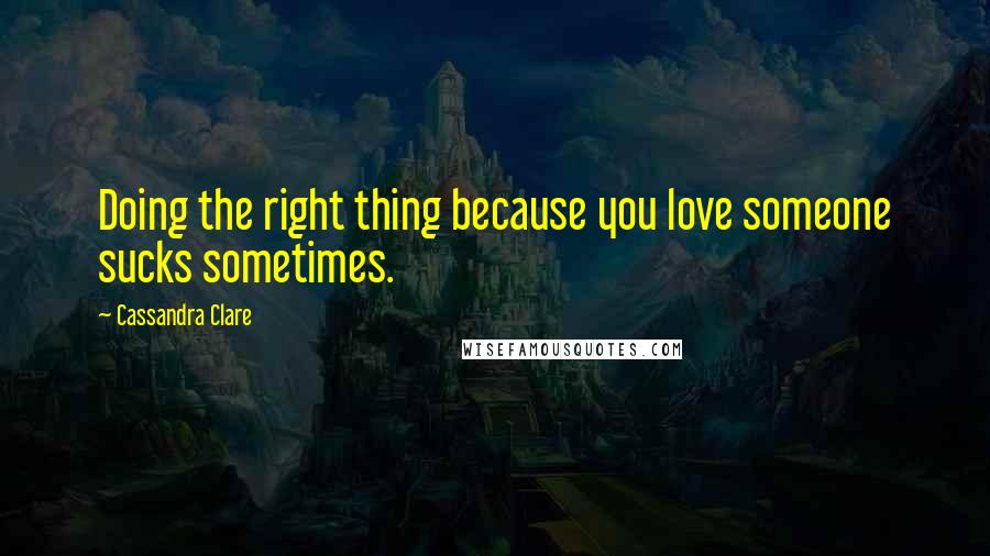 Cassandra Clare Quotes: Doing the right thing because you love someone sucks sometimes.