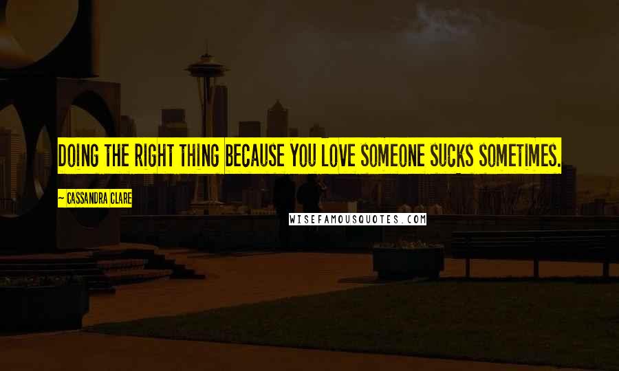 Cassandra Clare Quotes: Doing the right thing because you love someone sucks sometimes.