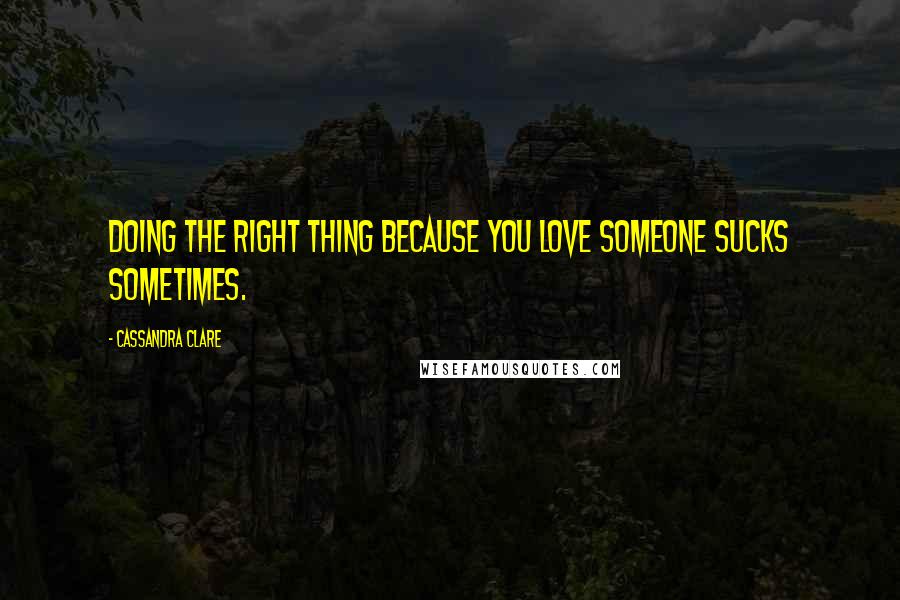 Cassandra Clare Quotes: Doing the right thing because you love someone sucks sometimes.