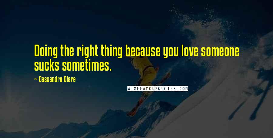 Cassandra Clare Quotes: Doing the right thing because you love someone sucks sometimes.