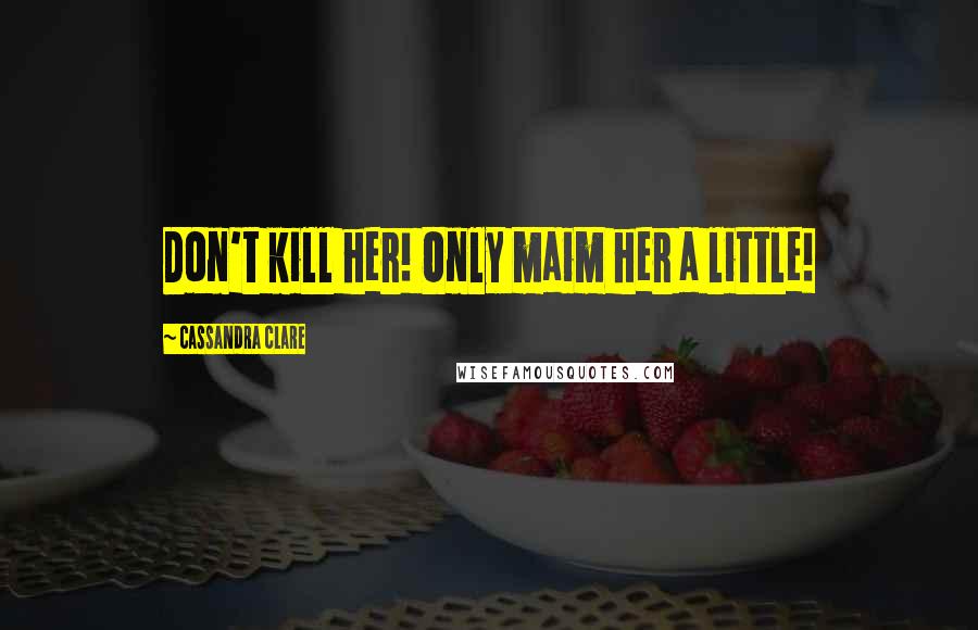 Cassandra Clare Quotes: Don't kill her! Only maim her a little!