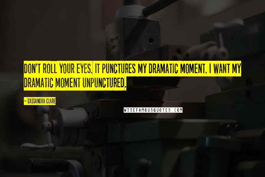 Cassandra Clare Quotes: Don't roll your eyes. It punctures my dramatic moment. I want my dramatic moment unpunctured.