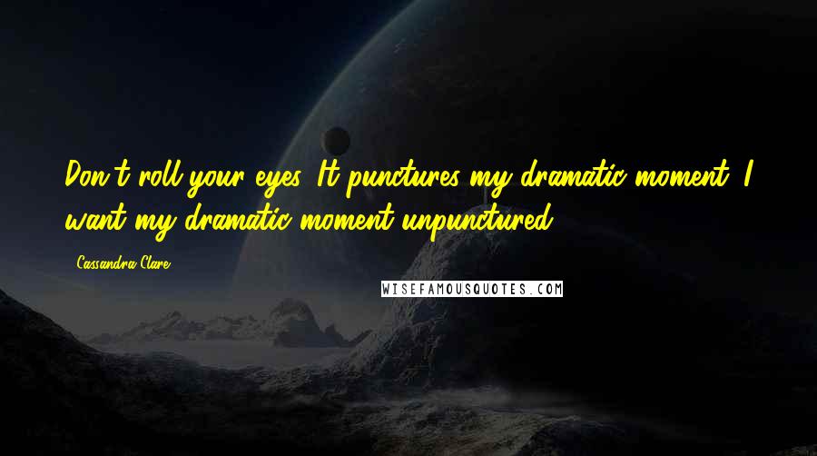 Cassandra Clare Quotes: Don't roll your eyes. It punctures my dramatic moment. I want my dramatic moment unpunctured.