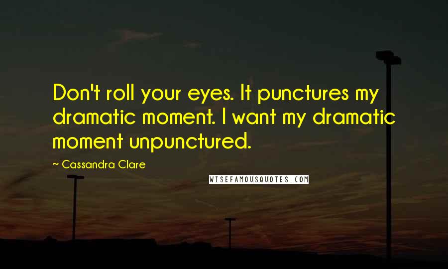 Cassandra Clare Quotes: Don't roll your eyes. It punctures my dramatic moment. I want my dramatic moment unpunctured.