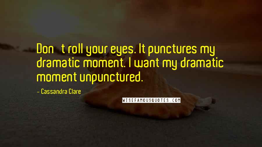 Cassandra Clare Quotes: Don't roll your eyes. It punctures my dramatic moment. I want my dramatic moment unpunctured.