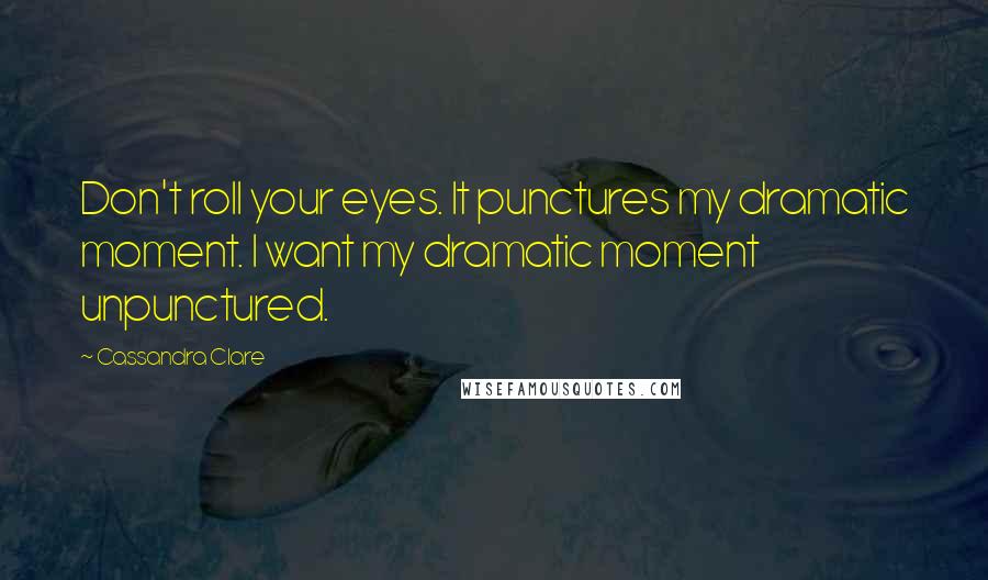 Cassandra Clare Quotes: Don't roll your eyes. It punctures my dramatic moment. I want my dramatic moment unpunctured.