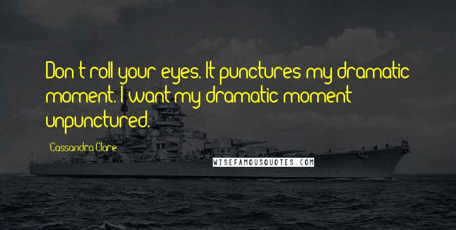 Cassandra Clare Quotes: Don't roll your eyes. It punctures my dramatic moment. I want my dramatic moment unpunctured.