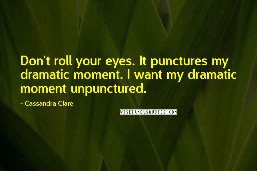 Cassandra Clare Quotes: Don't roll your eyes. It punctures my dramatic moment. I want my dramatic moment unpunctured.