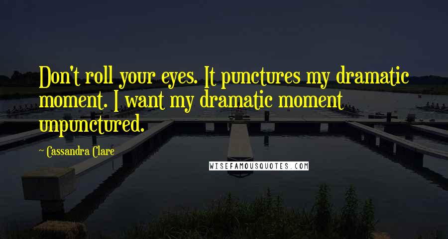 Cassandra Clare Quotes: Don't roll your eyes. It punctures my dramatic moment. I want my dramatic moment unpunctured.