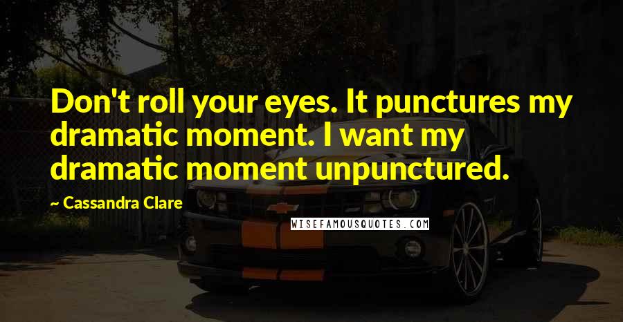 Cassandra Clare Quotes: Don't roll your eyes. It punctures my dramatic moment. I want my dramatic moment unpunctured.