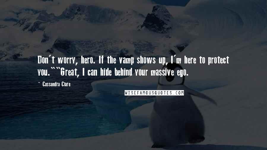 Cassandra Clare Quotes: Don't worry, hero. If the vamp shows up, I'm here to protect you.""Great, I can hide behind your massive ego.