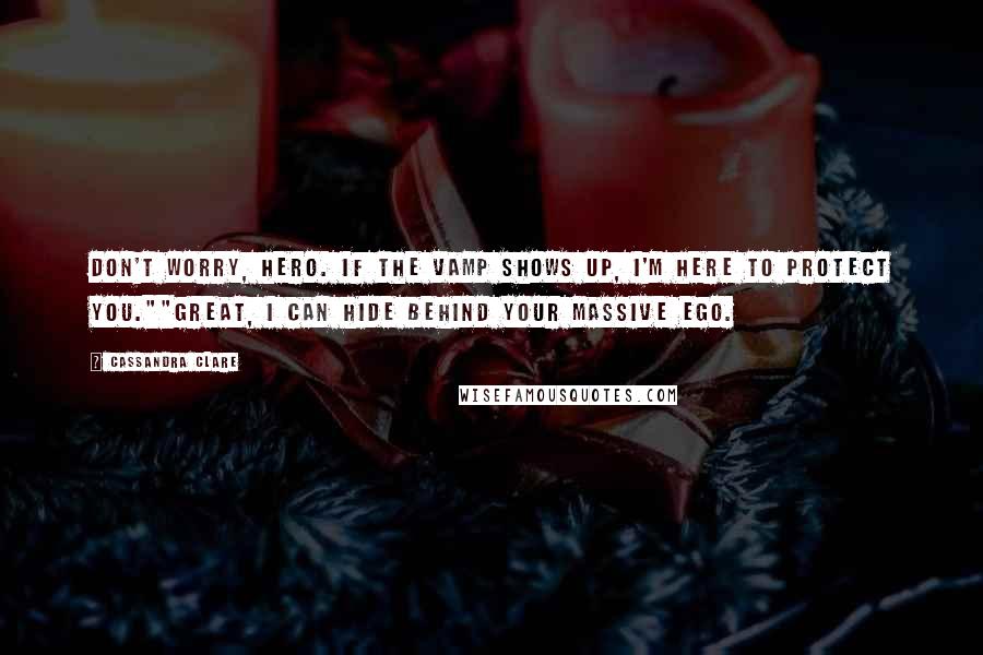 Cassandra Clare Quotes: Don't worry, hero. If the vamp shows up, I'm here to protect you.""Great, I can hide behind your massive ego.