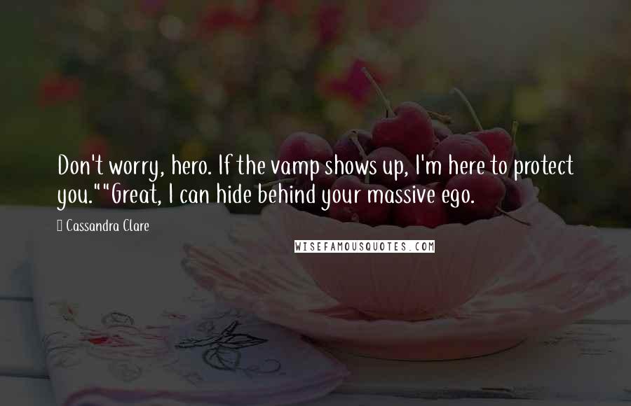 Cassandra Clare Quotes: Don't worry, hero. If the vamp shows up, I'm here to protect you.""Great, I can hide behind your massive ego.