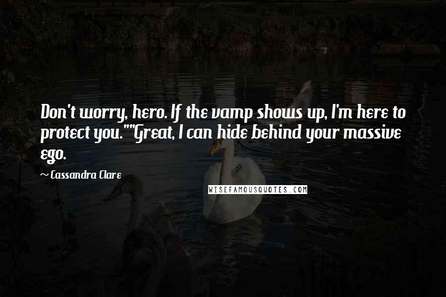 Cassandra Clare Quotes: Don't worry, hero. If the vamp shows up, I'm here to protect you.""Great, I can hide behind your massive ego.