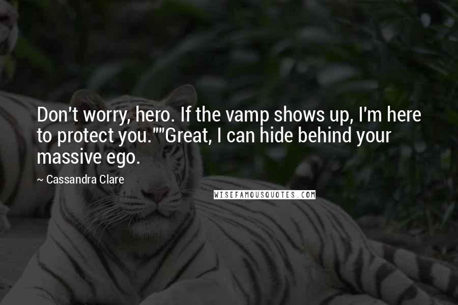 Cassandra Clare Quotes: Don't worry, hero. If the vamp shows up, I'm here to protect you.""Great, I can hide behind your massive ego.