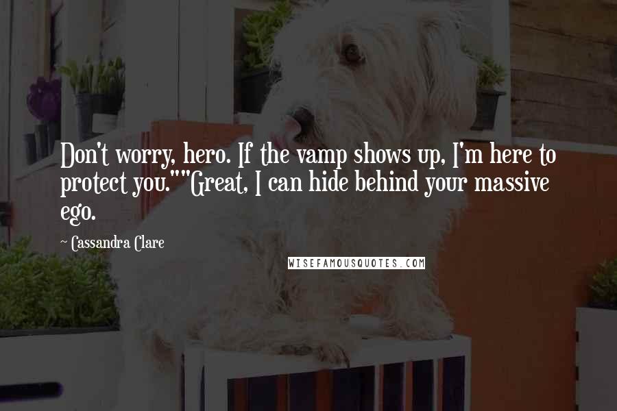 Cassandra Clare Quotes: Don't worry, hero. If the vamp shows up, I'm here to protect you.""Great, I can hide behind your massive ego.