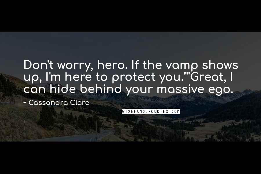 Cassandra Clare Quotes: Don't worry, hero. If the vamp shows up, I'm here to protect you.""Great, I can hide behind your massive ego.