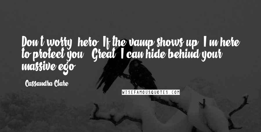 Cassandra Clare Quotes: Don't worry, hero. If the vamp shows up, I'm here to protect you.""Great, I can hide behind your massive ego.