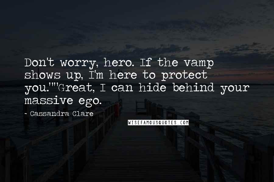 Cassandra Clare Quotes: Don't worry, hero. If the vamp shows up, I'm here to protect you.""Great, I can hide behind your massive ego.