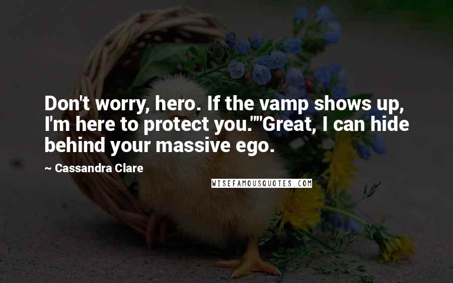 Cassandra Clare Quotes: Don't worry, hero. If the vamp shows up, I'm here to protect you.""Great, I can hide behind your massive ego.