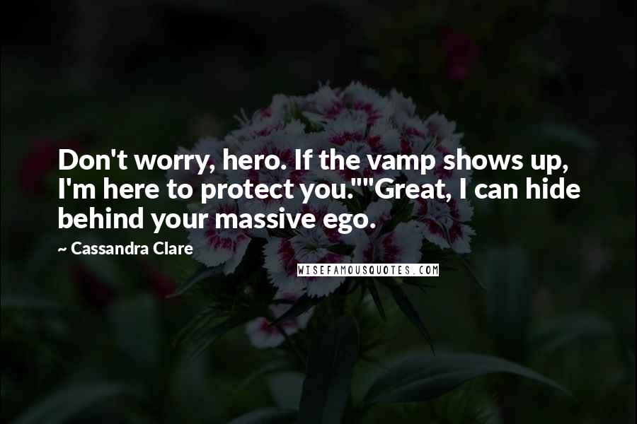 Cassandra Clare Quotes: Don't worry, hero. If the vamp shows up, I'm here to protect you.""Great, I can hide behind your massive ego.