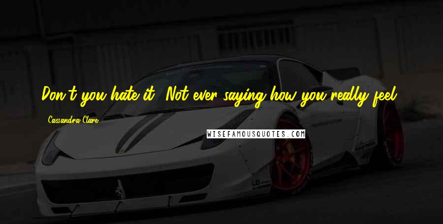 Cassandra Clare Quotes: Don't you hate it? Not ever saying how you really feel?