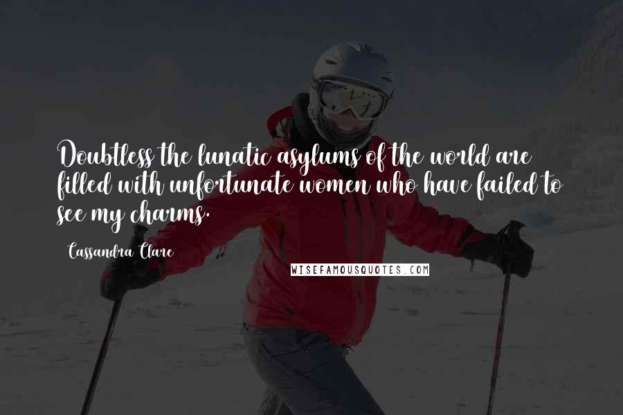 Cassandra Clare Quotes: Doubtless the lunatic asylums of the world are filled with unfortunate women who have failed to see my charms.