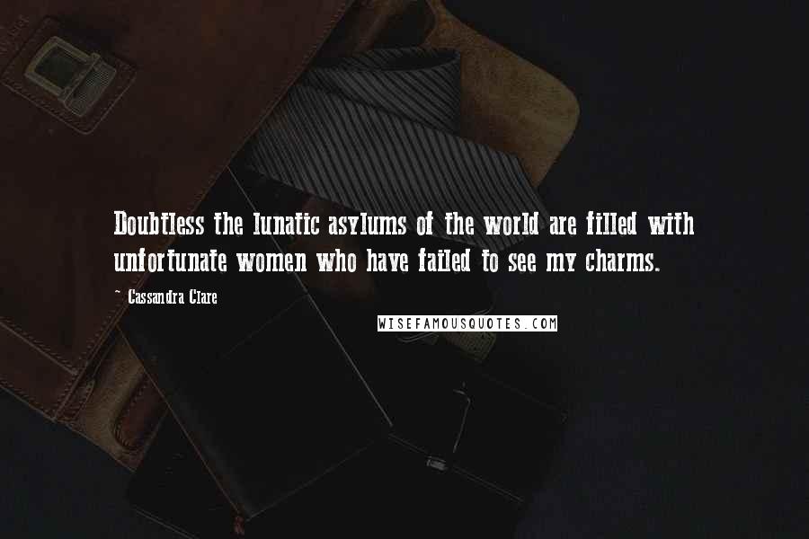 Cassandra Clare Quotes: Doubtless the lunatic asylums of the world are filled with unfortunate women who have failed to see my charms.