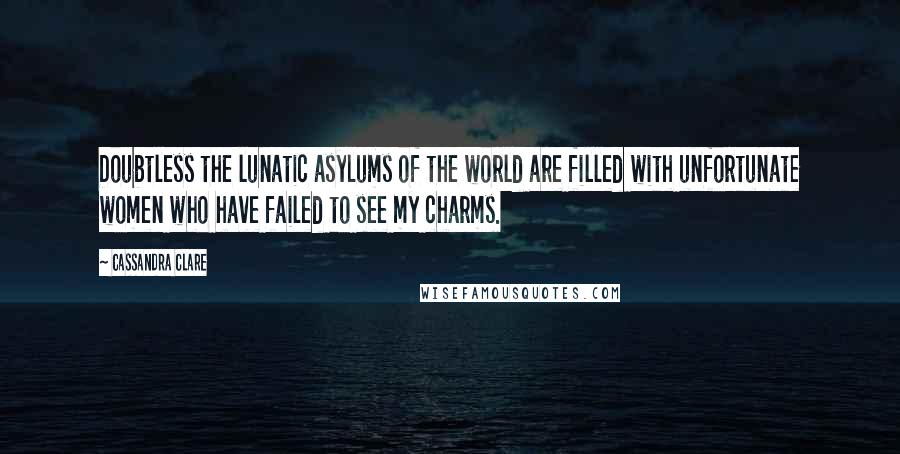 Cassandra Clare Quotes: Doubtless the lunatic asylums of the world are filled with unfortunate women who have failed to see my charms.