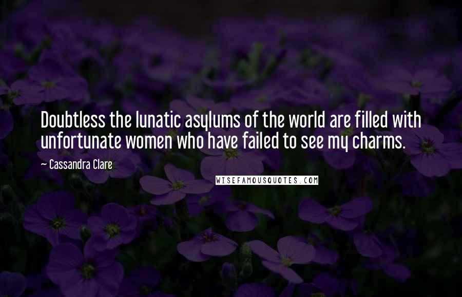 Cassandra Clare Quotes: Doubtless the lunatic asylums of the world are filled with unfortunate women who have failed to see my charms.