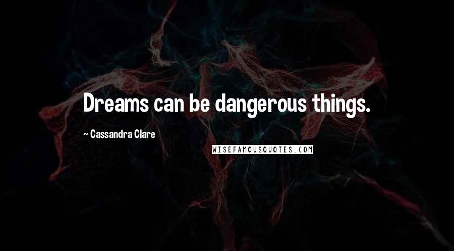 Cassandra Clare Quotes: Dreams can be dangerous things.