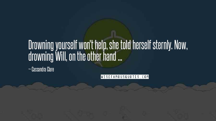 Cassandra Clare Quotes: Drowning yourself won't help, she told herself sternly. Now, drowning Will, on the other hand ...