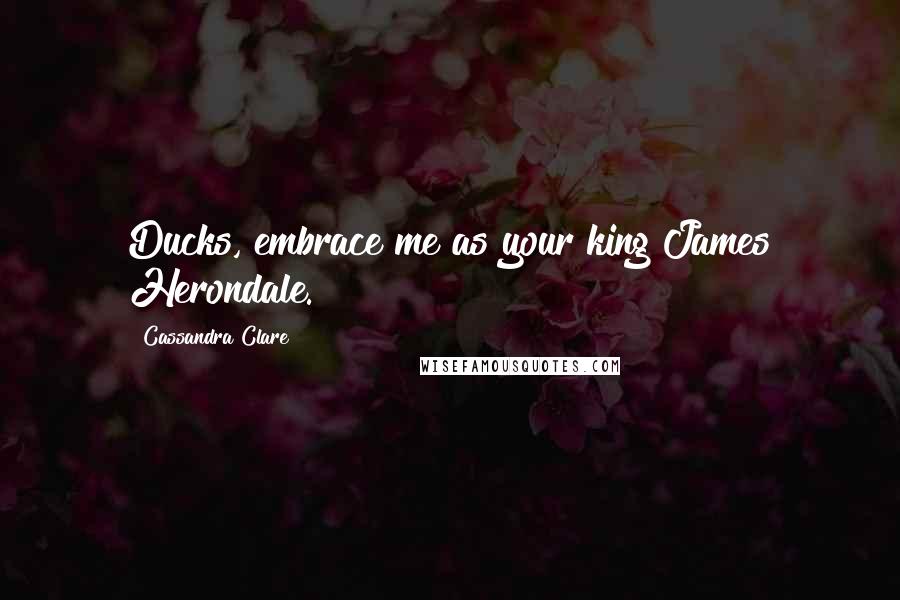 Cassandra Clare Quotes: Ducks, embrace me as your king!James Herondale.