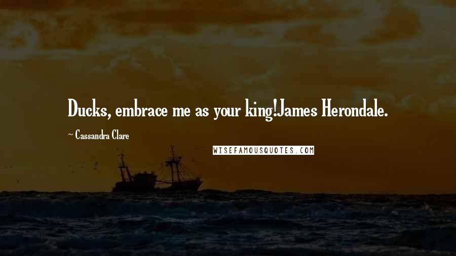 Cassandra Clare Quotes: Ducks, embrace me as your king!James Herondale.