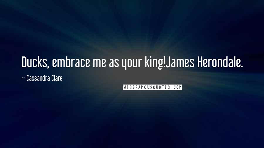 Cassandra Clare Quotes: Ducks, embrace me as your king!James Herondale.