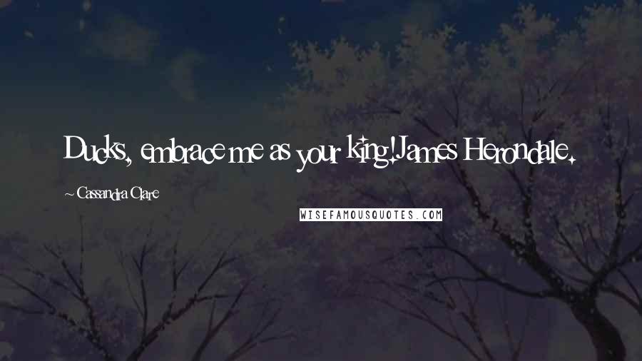 Cassandra Clare Quotes: Ducks, embrace me as your king!James Herondale.
