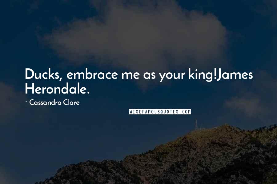 Cassandra Clare Quotes: Ducks, embrace me as your king!James Herondale.