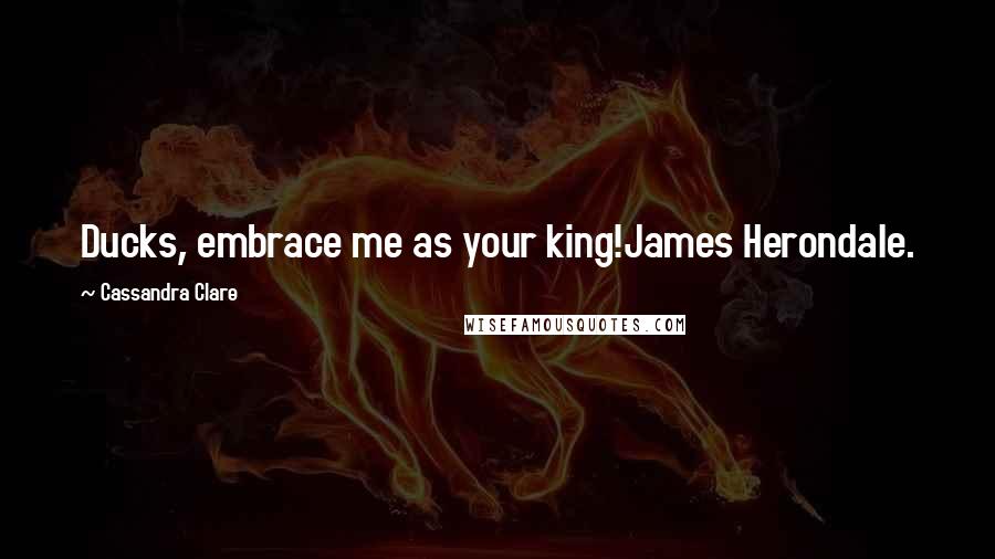 Cassandra Clare Quotes: Ducks, embrace me as your king!James Herondale.