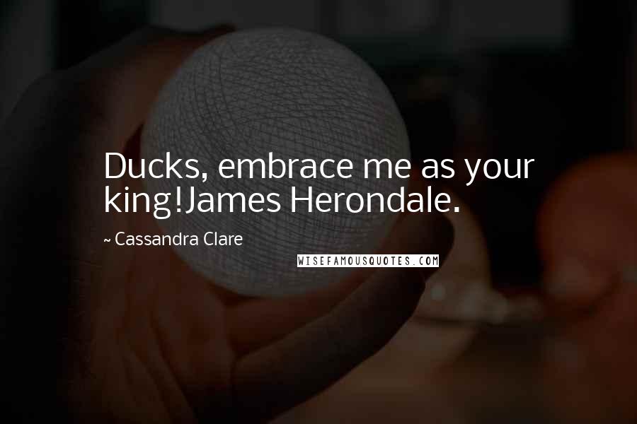 Cassandra Clare Quotes: Ducks, embrace me as your king!James Herondale.