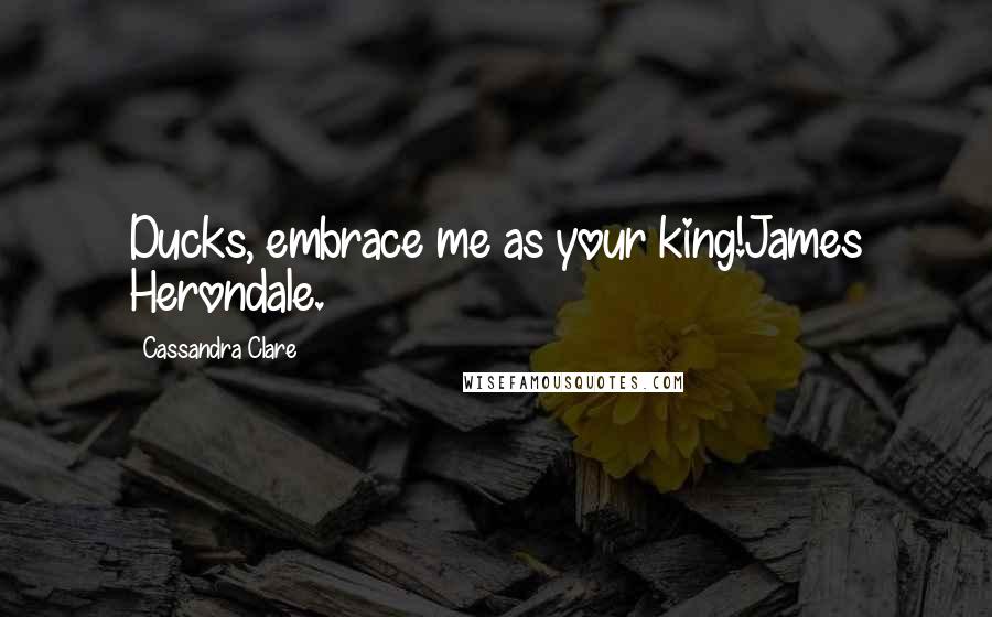 Cassandra Clare Quotes: Ducks, embrace me as your king!James Herondale.