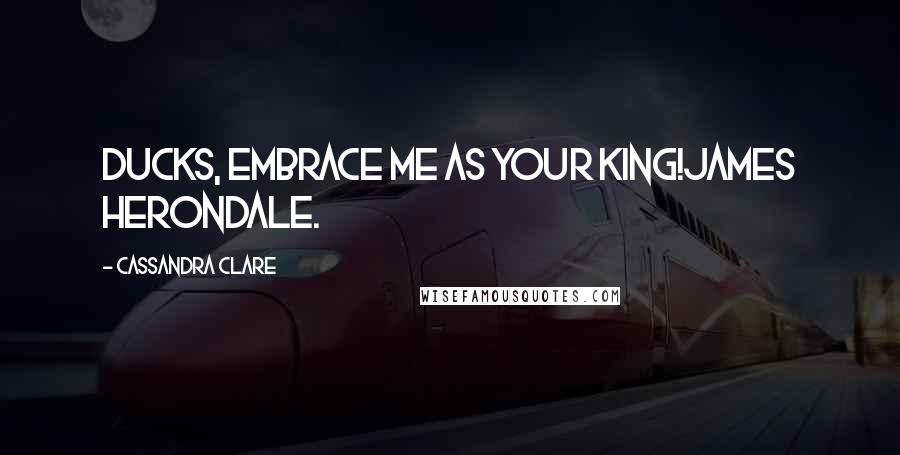 Cassandra Clare Quotes: Ducks, embrace me as your king!James Herondale.