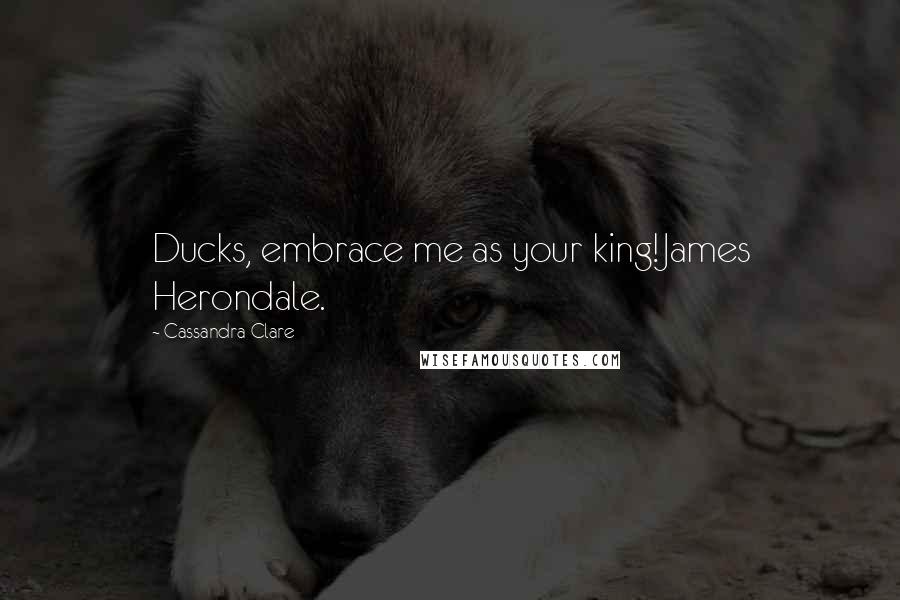 Cassandra Clare Quotes: Ducks, embrace me as your king!James Herondale.