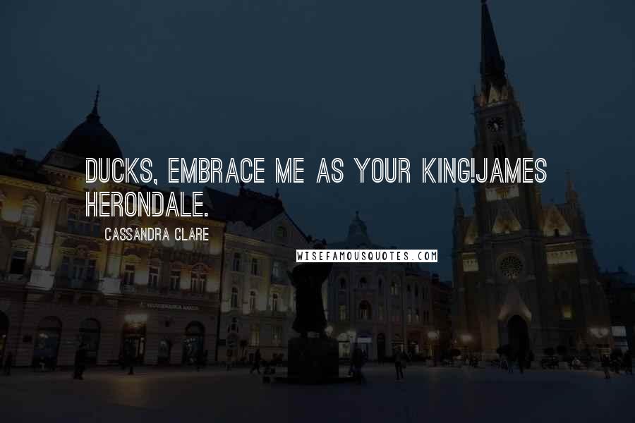 Cassandra Clare Quotes: Ducks, embrace me as your king!James Herondale.