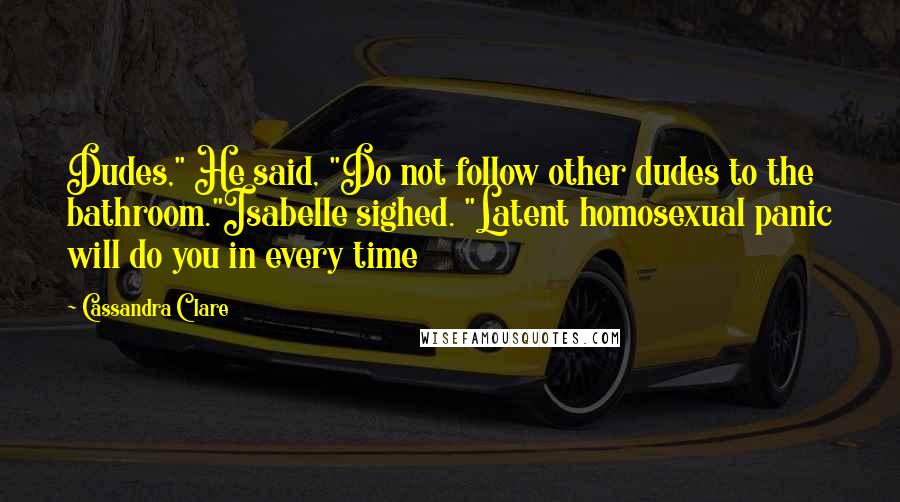 Cassandra Clare Quotes: Dudes," He said, "Do not follow other dudes to the bathroom."Isabelle sighed. "Latent homosexual panic will do you in every time