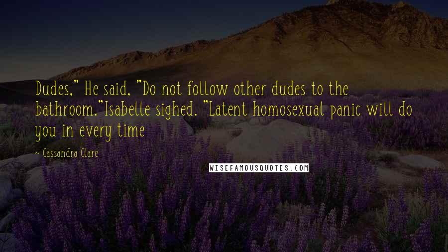 Cassandra Clare Quotes: Dudes," He said, "Do not follow other dudes to the bathroom."Isabelle sighed. "Latent homosexual panic will do you in every time