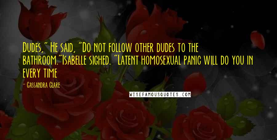 Cassandra Clare Quotes: Dudes," He said, "Do not follow other dudes to the bathroom."Isabelle sighed. "Latent homosexual panic will do you in every time