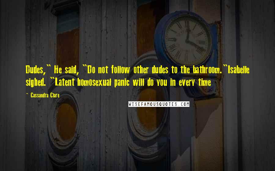 Cassandra Clare Quotes: Dudes," He said, "Do not follow other dudes to the bathroom."Isabelle sighed. "Latent homosexual panic will do you in every time