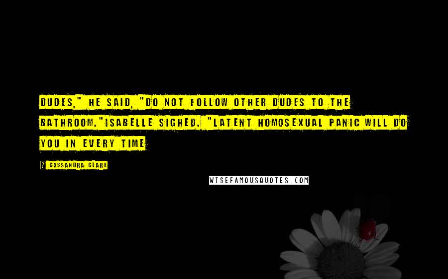 Cassandra Clare Quotes: Dudes," He said, "Do not follow other dudes to the bathroom."Isabelle sighed. "Latent homosexual panic will do you in every time