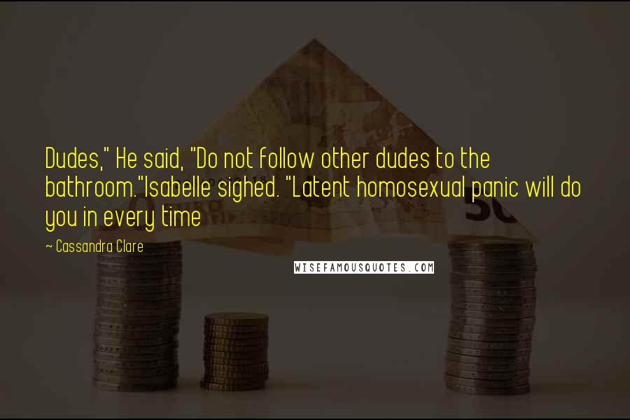 Cassandra Clare Quotes: Dudes," He said, "Do not follow other dudes to the bathroom."Isabelle sighed. "Latent homosexual panic will do you in every time